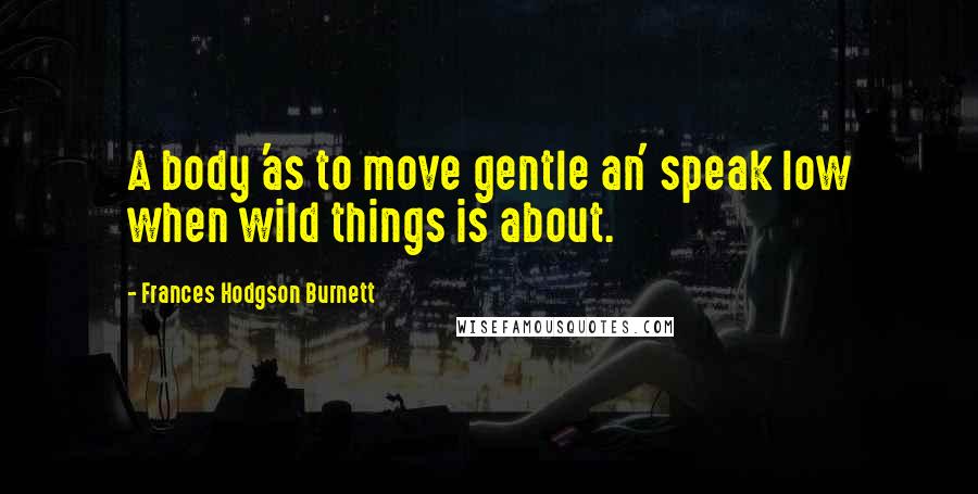 Frances Hodgson Burnett Quotes: A body 'as to move gentle an' speak low when wild things is about.