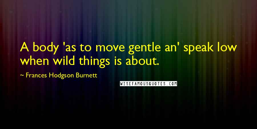 Frances Hodgson Burnett Quotes: A body 'as to move gentle an' speak low when wild things is about.