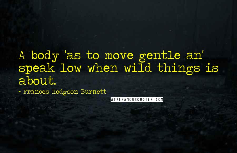 Frances Hodgson Burnett Quotes: A body 'as to move gentle an' speak low when wild things is about.