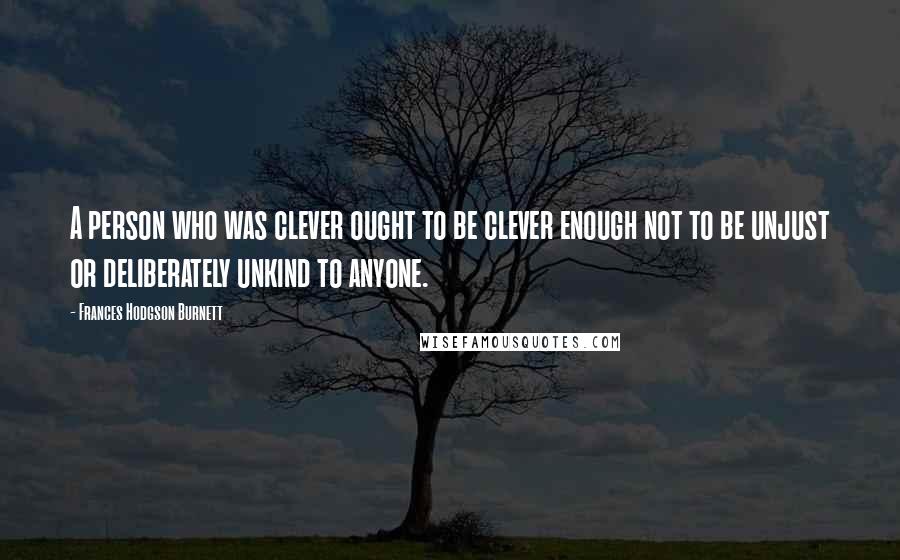 Frances Hodgson Burnett Quotes: A person who was clever ought to be clever enough not to be unjust or deliberately unkind to anyone.