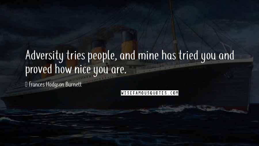 Frances Hodgson Burnett Quotes: Adversity tries people, and mine has tried you and proved how nice you are.