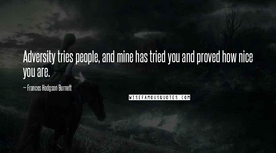 Frances Hodgson Burnett Quotes: Adversity tries people, and mine has tried you and proved how nice you are.