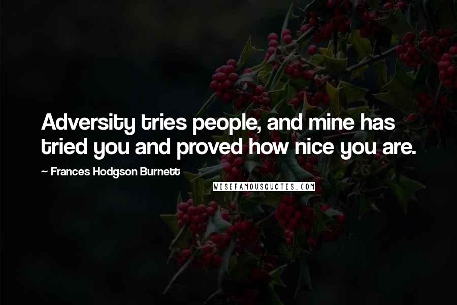 Frances Hodgson Burnett Quotes: Adversity tries people, and mine has tried you and proved how nice you are.