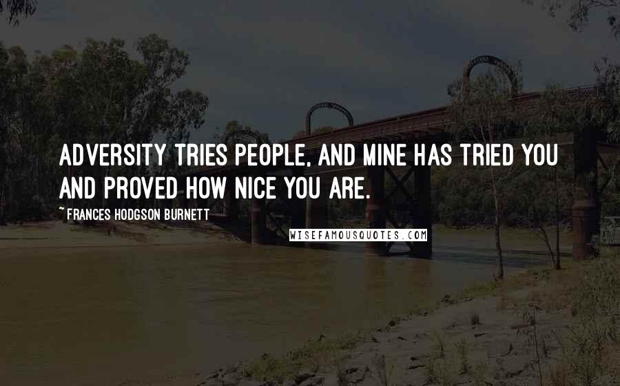 Frances Hodgson Burnett Quotes: Adversity tries people, and mine has tried you and proved how nice you are.