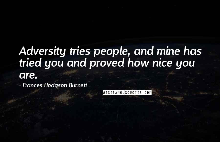 Frances Hodgson Burnett Quotes: Adversity tries people, and mine has tried you and proved how nice you are.