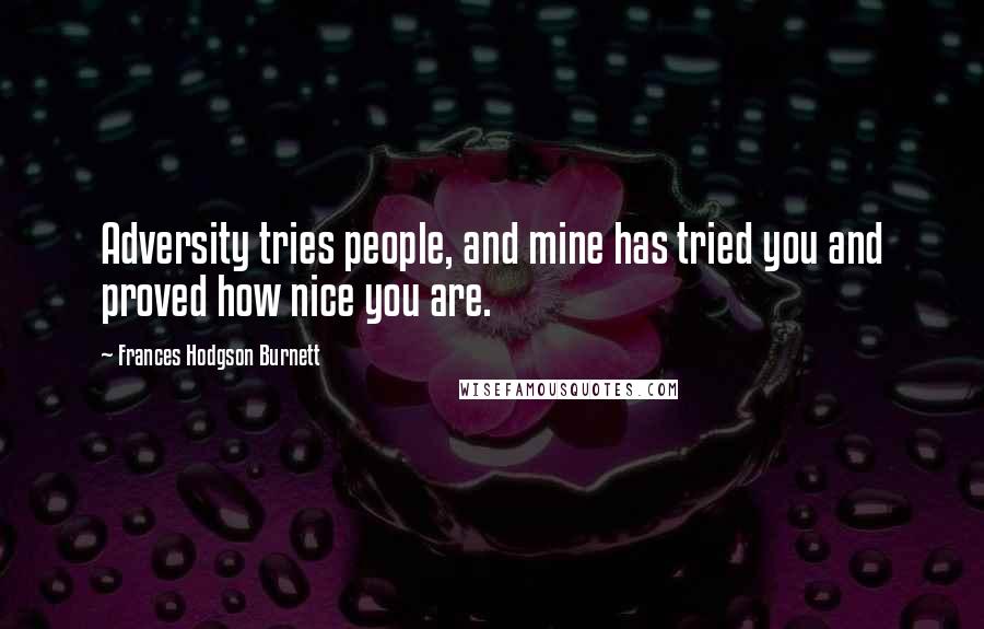 Frances Hodgson Burnett Quotes: Adversity tries people, and mine has tried you and proved how nice you are.