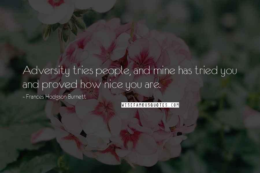 Frances Hodgson Burnett Quotes: Adversity tries people, and mine has tried you and proved how nice you are.