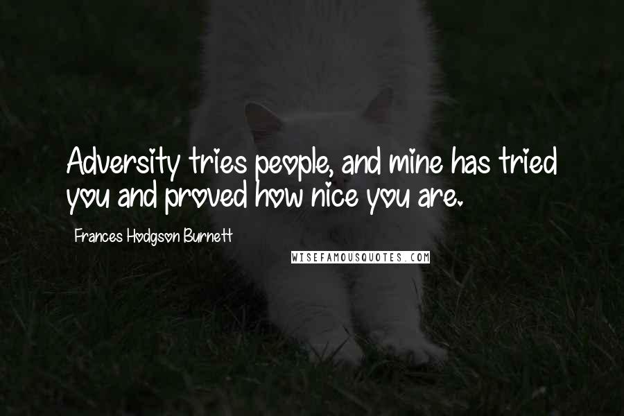 Frances Hodgson Burnett Quotes: Adversity tries people, and mine has tried you and proved how nice you are.