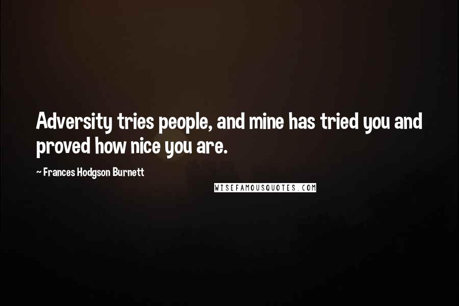 Frances Hodgson Burnett Quotes: Adversity tries people, and mine has tried you and proved how nice you are.