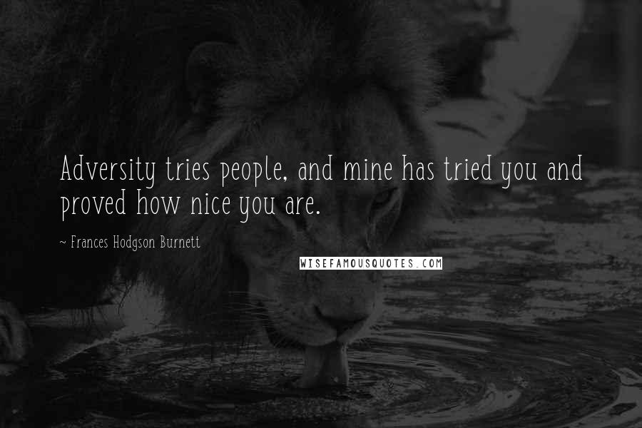 Frances Hodgson Burnett Quotes: Adversity tries people, and mine has tried you and proved how nice you are.