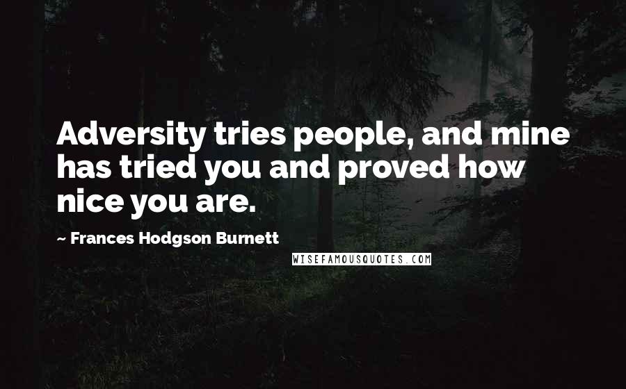 Frances Hodgson Burnett Quotes: Adversity tries people, and mine has tried you and proved how nice you are.
