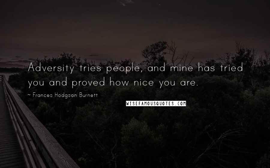 Frances Hodgson Burnett Quotes: Adversity tries people, and mine has tried you and proved how nice you are.