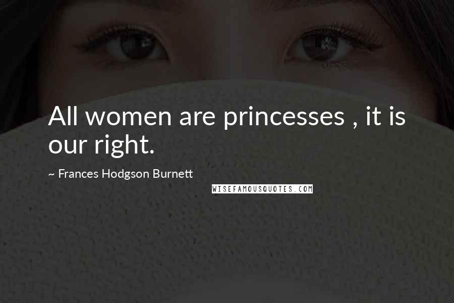 Frances Hodgson Burnett Quotes: All women are princesses , it is our right.