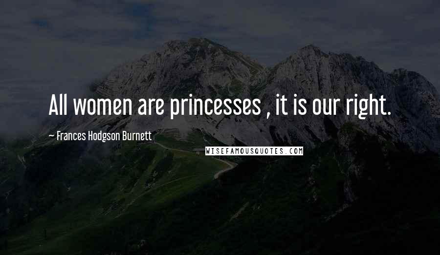 Frances Hodgson Burnett Quotes: All women are princesses , it is our right.