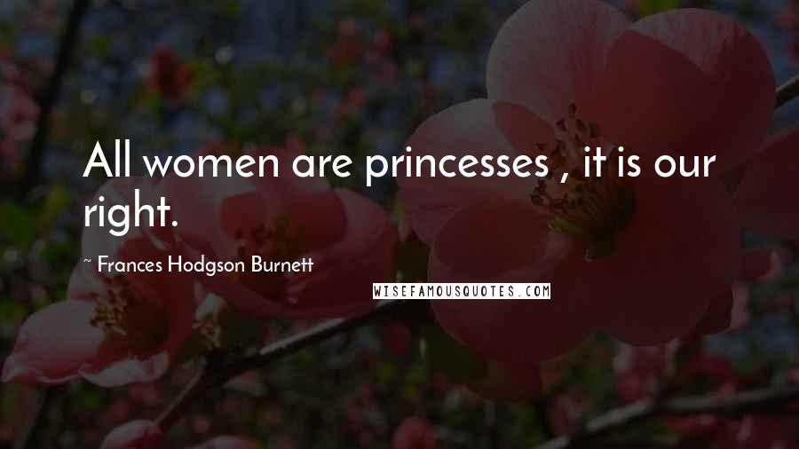 Frances Hodgson Burnett Quotes: All women are princesses , it is our right.