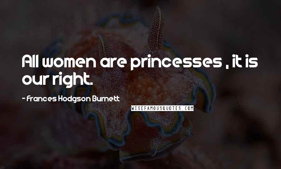 Frances Hodgson Burnett Quotes: All women are princesses , it is our right.