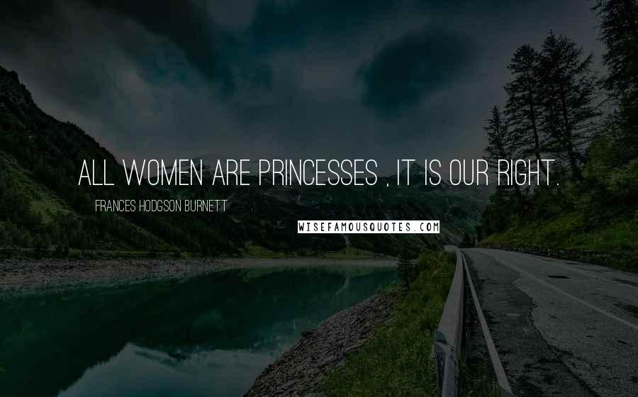 Frances Hodgson Burnett Quotes: All women are princesses , it is our right.