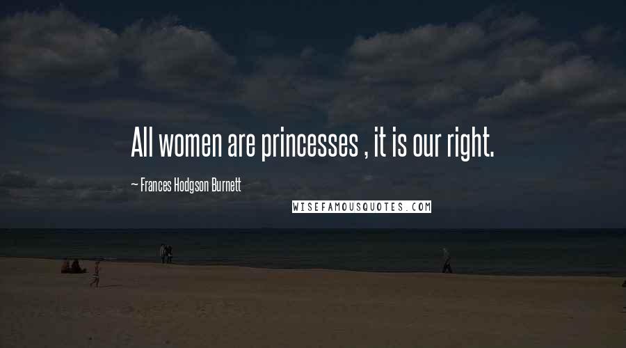 Frances Hodgson Burnett Quotes: All women are princesses , it is our right.