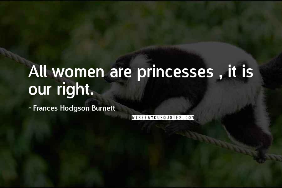 Frances Hodgson Burnett Quotes: All women are princesses , it is our right.