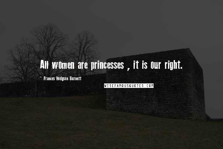 Frances Hodgson Burnett Quotes: All women are princesses , it is our right.