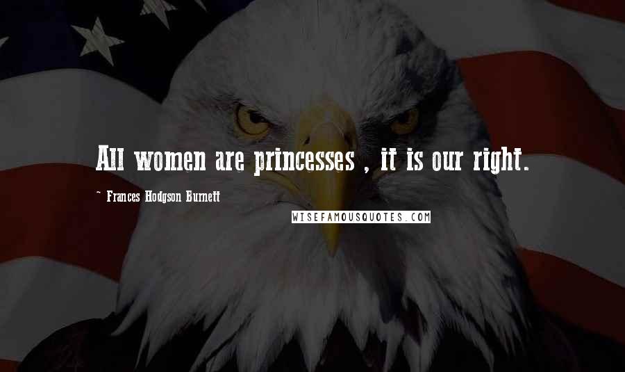 Frances Hodgson Burnett Quotes: All women are princesses , it is our right.