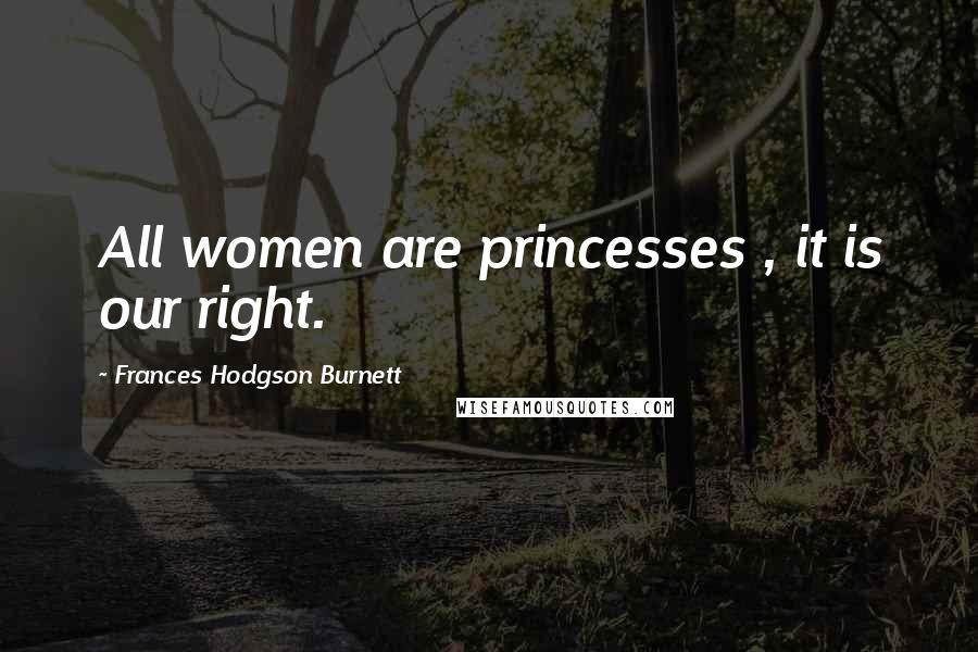 Frances Hodgson Burnett Quotes: All women are princesses , it is our right.