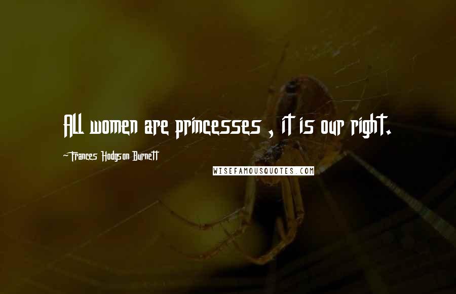 Frances Hodgson Burnett Quotes: All women are princesses , it is our right.