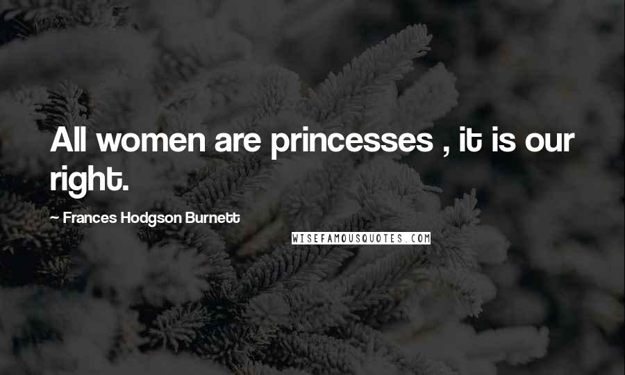 Frances Hodgson Burnett Quotes: All women are princesses , it is our right.