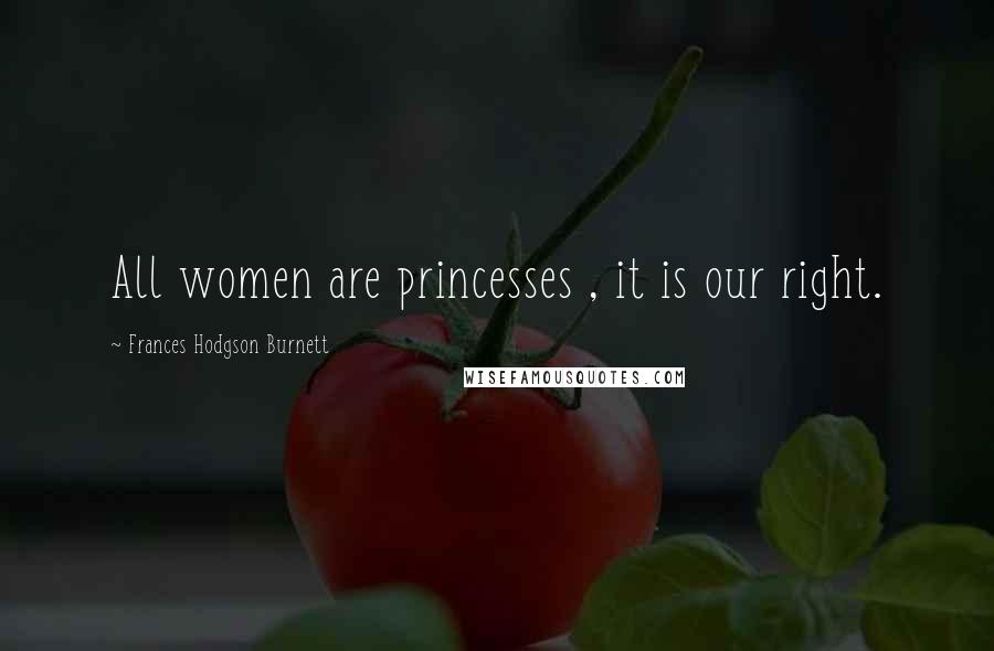 Frances Hodgson Burnett Quotes: All women are princesses , it is our right.