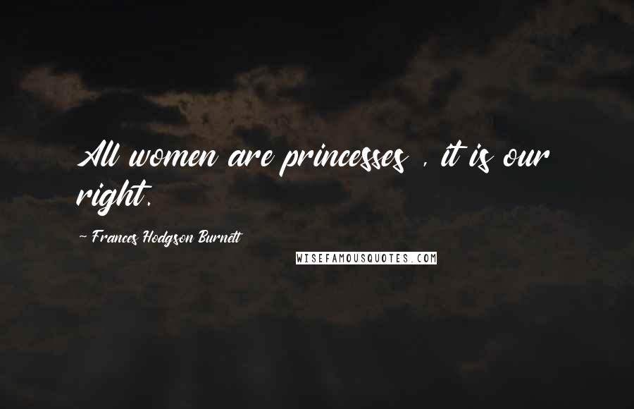 Frances Hodgson Burnett Quotes: All women are princesses , it is our right.