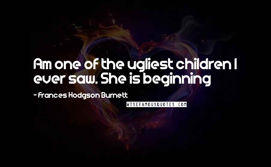 Frances Hodgson Burnett Quotes: Am one of the ugliest children I ever saw. She is beginning