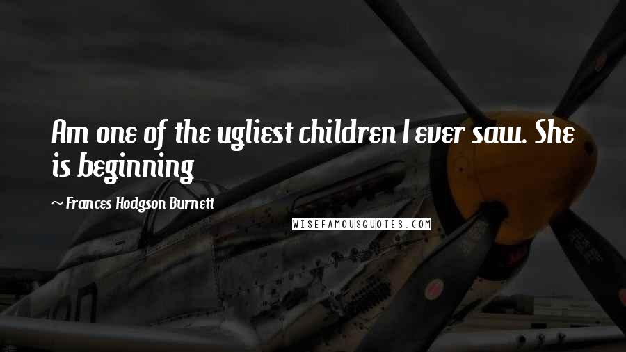 Frances Hodgson Burnett Quotes: Am one of the ugliest children I ever saw. She is beginning