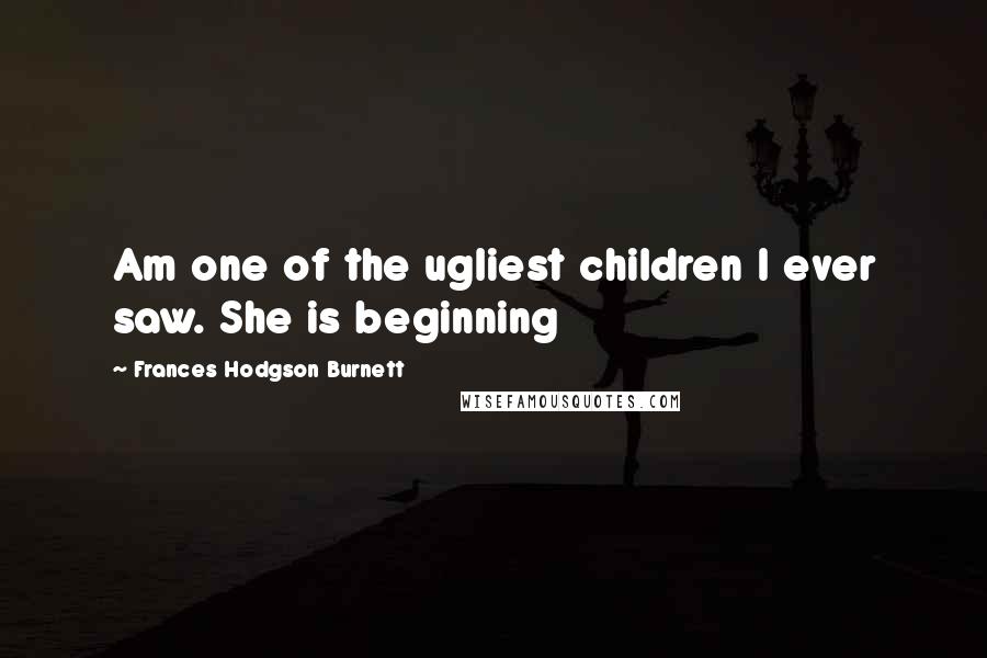 Frances Hodgson Burnett Quotes: Am one of the ugliest children I ever saw. She is beginning