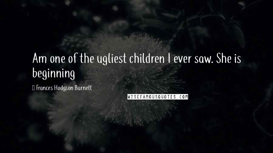 Frances Hodgson Burnett Quotes: Am one of the ugliest children I ever saw. She is beginning