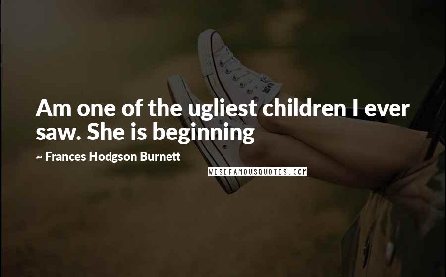 Frances Hodgson Burnett Quotes: Am one of the ugliest children I ever saw. She is beginning