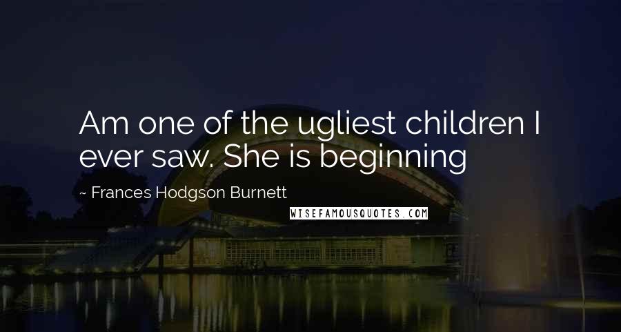 Frances Hodgson Burnett Quotes: Am one of the ugliest children I ever saw. She is beginning