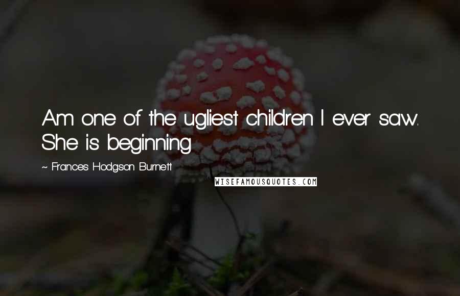 Frances Hodgson Burnett Quotes: Am one of the ugliest children I ever saw. She is beginning