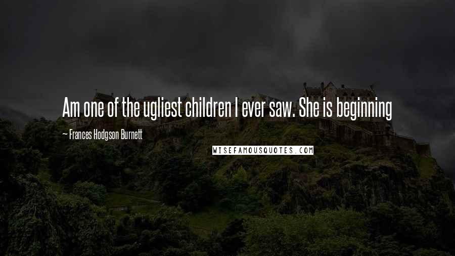 Frances Hodgson Burnett Quotes: Am one of the ugliest children I ever saw. She is beginning