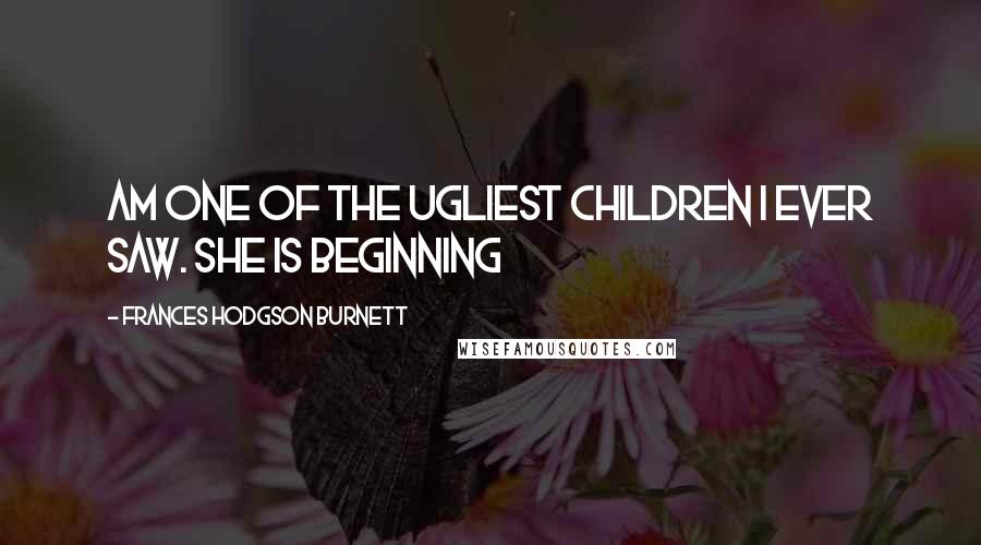 Frances Hodgson Burnett Quotes: Am one of the ugliest children I ever saw. She is beginning