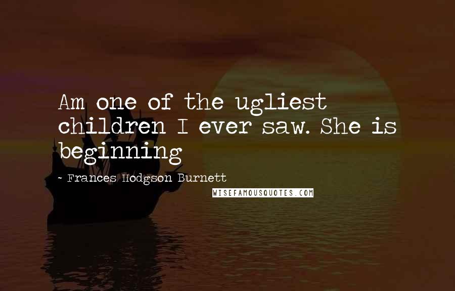 Frances Hodgson Burnett Quotes: Am one of the ugliest children I ever saw. She is beginning