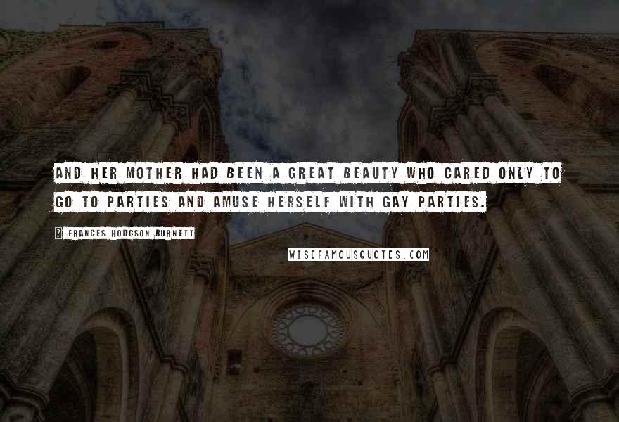 Frances Hodgson Burnett Quotes: And her mother had been a great beauty who cared only to go to parties and amuse herself with gay parties.