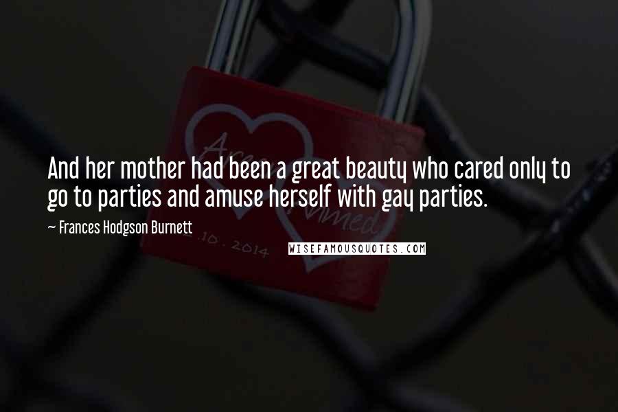 Frances Hodgson Burnett Quotes: And her mother had been a great beauty who cared only to go to parties and amuse herself with gay parties.