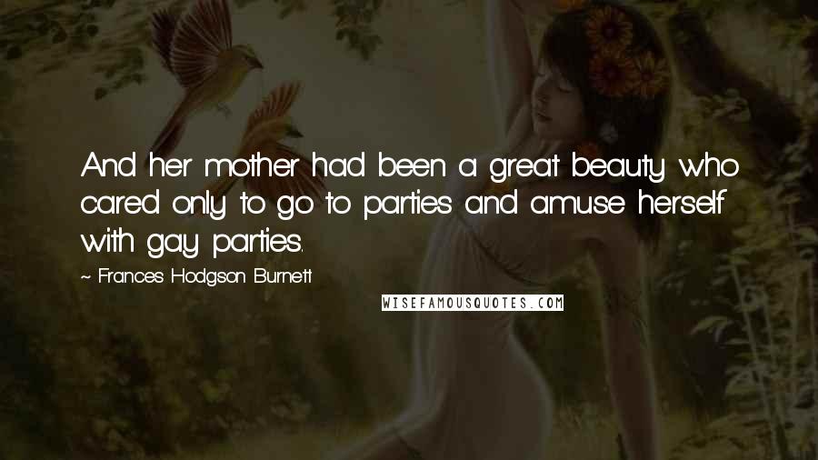 Frances Hodgson Burnett Quotes: And her mother had been a great beauty who cared only to go to parties and amuse herself with gay parties.