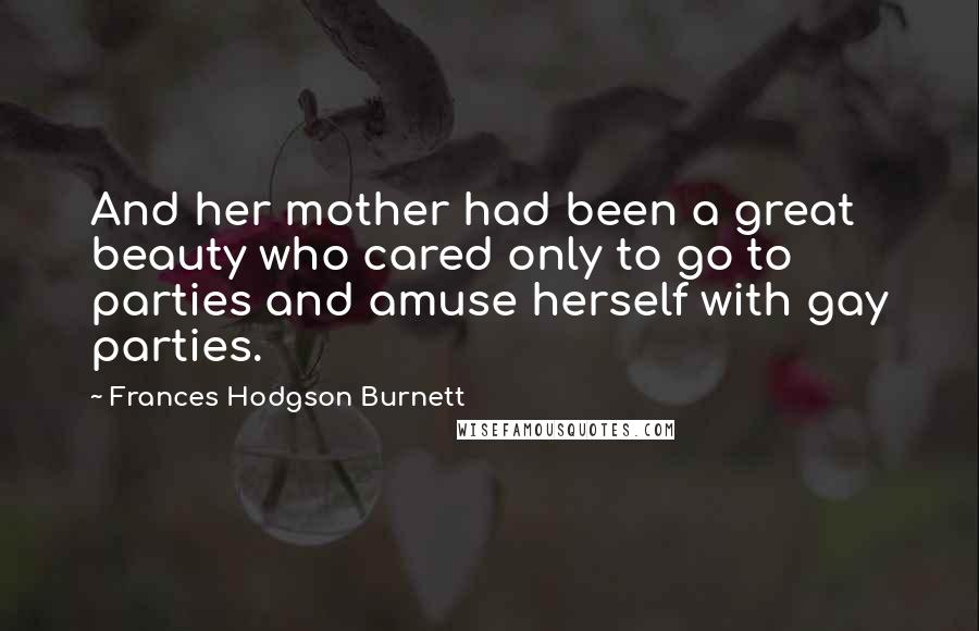 Frances Hodgson Burnett Quotes: And her mother had been a great beauty who cared only to go to parties and amuse herself with gay parties.