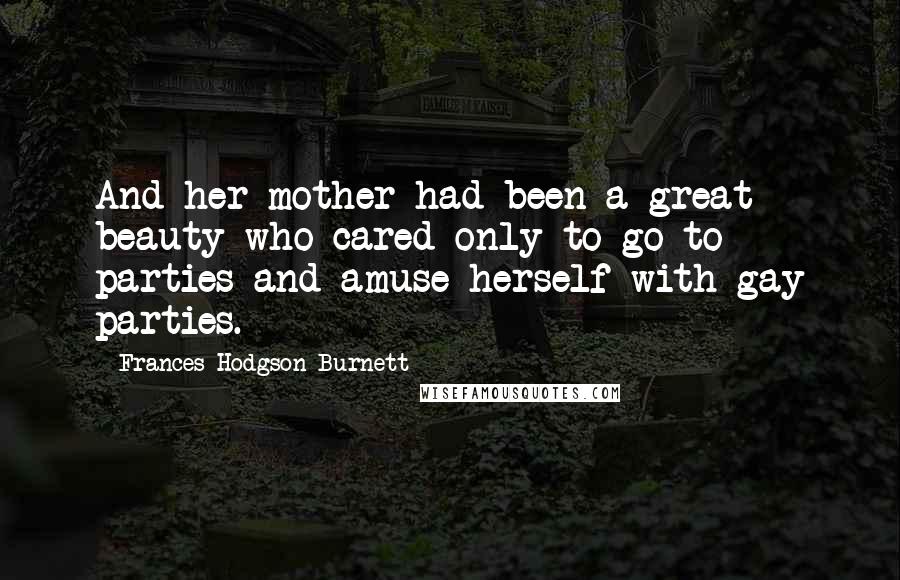 Frances Hodgson Burnett Quotes: And her mother had been a great beauty who cared only to go to parties and amuse herself with gay parties.
