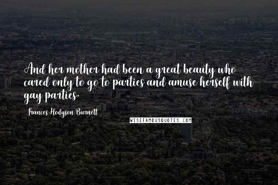 Frances Hodgson Burnett Quotes: And her mother had been a great beauty who cared only to go to parties and amuse herself with gay parties.