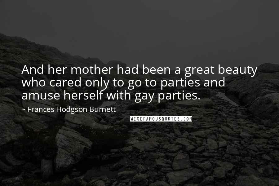 Frances Hodgson Burnett Quotes: And her mother had been a great beauty who cared only to go to parties and amuse herself with gay parties.