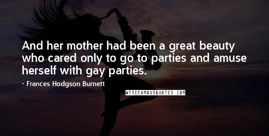 Frances Hodgson Burnett Quotes: And her mother had been a great beauty who cared only to go to parties and amuse herself with gay parties.