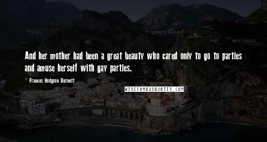 Frances Hodgson Burnett Quotes: And her mother had been a great beauty who cared only to go to parties and amuse herself with gay parties.