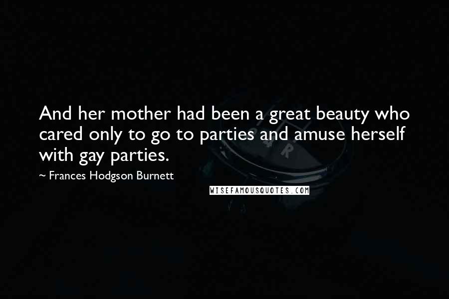 Frances Hodgson Burnett Quotes: And her mother had been a great beauty who cared only to go to parties and amuse herself with gay parties.